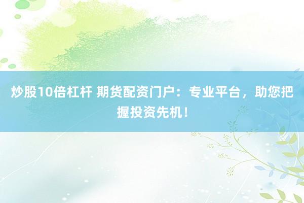 炒股10倍杠杆 期货配资门户：专业平台，助您把握投资先机！