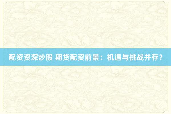 配资资深炒股 期货配资前景：机遇与挑战并存？