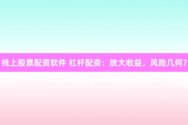 线上股票配资软件 杠杆配资：放大收益，风险几何？