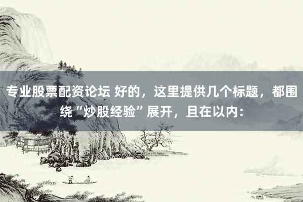 专业股票配资论坛 好的，这里提供几个标题，都围绕“炒股经验”展开，且在以内：
