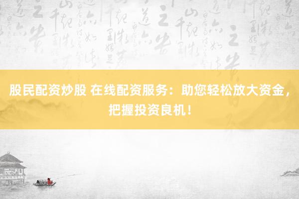股民配资炒股 在线配资服务：助您轻松放大资金，把握投资良机！