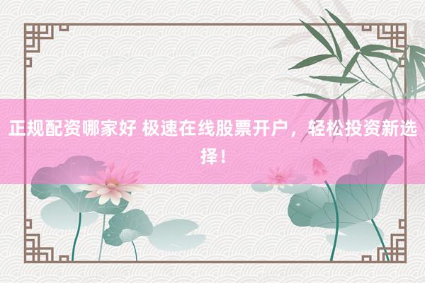 正规配资哪家好 极速在线股票开户，轻松投资新选择！
