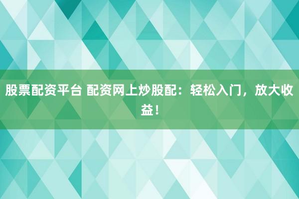股票配资平台 配资网上炒股配：轻松入门，放大收益！