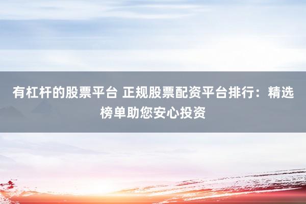 有杠杆的股票平台 正规股票配资平台排行：精选榜单助您安心投资