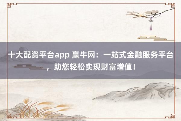 十大配资平台app 赢牛网：一站式金融服务平台，助您轻松实现财富增值！