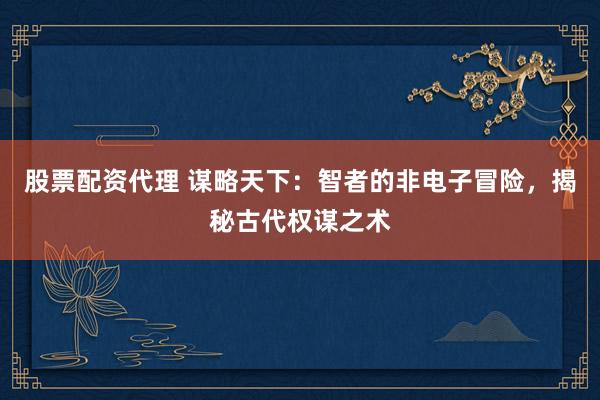 股票配资代理 谋略天下：智者的非电子冒险，揭秘古代权谋之术