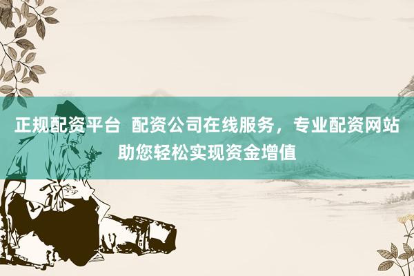 正规配资平台  配资公司在线服务，专业配资网站助您轻松实现资金增值