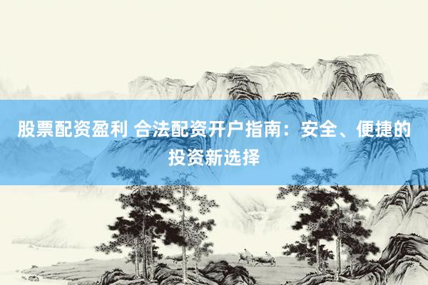 股票配资盈利 合法配资开户指南：安全、便捷的投资新选择