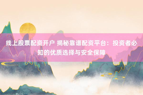 线上股票配资开户 揭秘靠谱配资平台：投资者必知的优质选择与安全保障