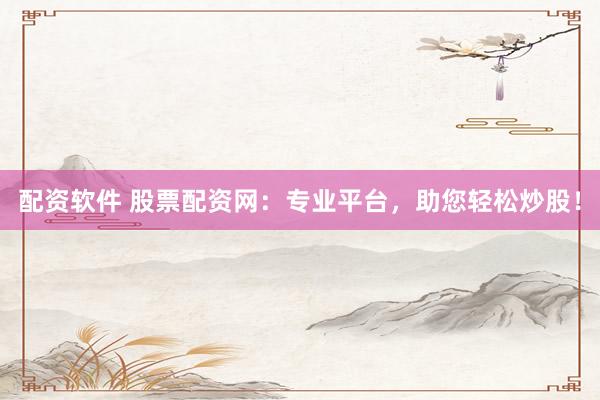 配资软件 股票配资网：专业平台，助您轻松炒股！