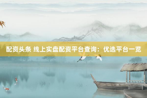 配资头条 线上实盘配资平台查询：优选平台一览