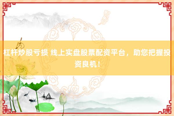 杠杆炒股亏损 线上实盘股票配资平台，助您把握投资良机！