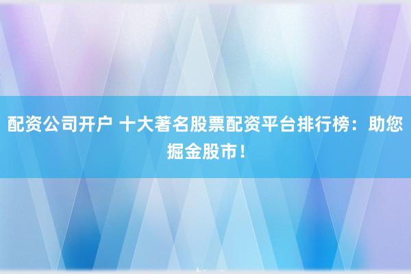 配资公司开户 十大著名股票配资平台排行榜：助您掘金股市！