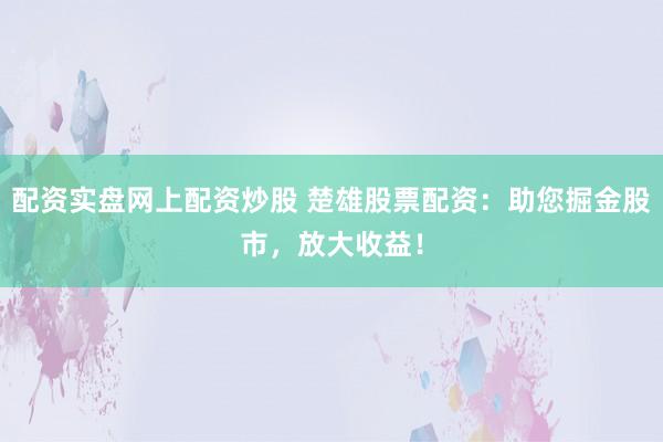 配资实盘网上配资炒股 楚雄股票配资：助您掘金股市，放大收益！
