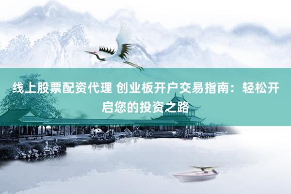 线上股票配资代理 创业板开户交易指南：轻松开启您的投资之路