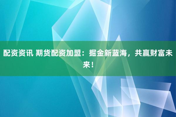 配资资讯 期货配资加盟：掘金新蓝海，共赢财富未来！