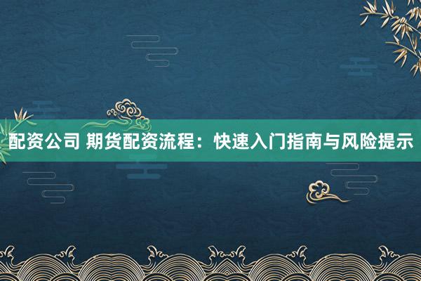 配资公司 期货配资流程：快速入门指南与风险提示