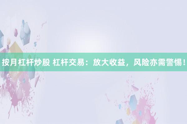 按月杠杆炒股 杠杆交易：放大收益，风险亦需警惕！