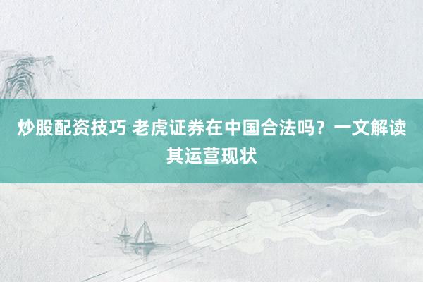 炒股配资技巧 老虎证券在中国合法吗？一文解读其运营现状