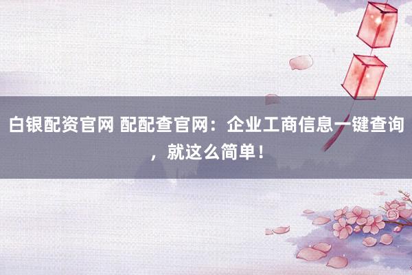 白银配资官网 配配查官网：企业工商信息一键查询，就这么简单！