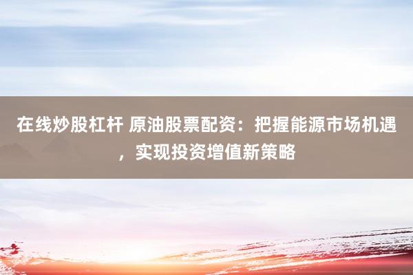 在线炒股杠杆 原油股票配资：把握能源市场机遇，实现投资增值新策略