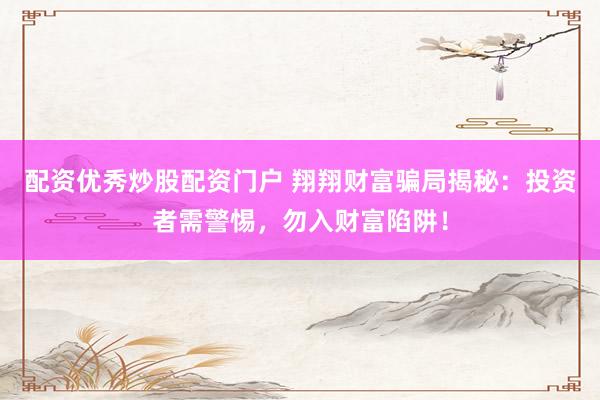 配资优秀炒股配资门户 翔翔财富骗局揭秘：投资者需警惕，勿入财富陷阱！