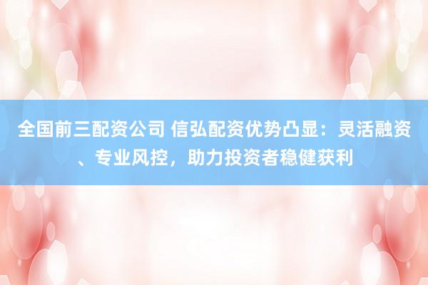 全国前三配资公司 信弘配资优势凸显：灵活融资、专业风控，助力投资者稳健获利