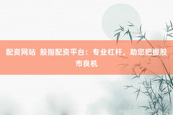 配资网站  股指配资平台：专业杠杆，助您把握股市良机