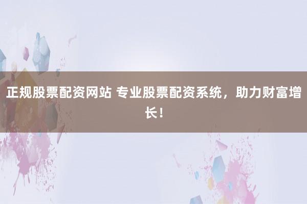 正规股票配资网站 专业股票配资系统，助力财富增长！