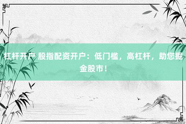 杠杆开户 股指配资开户：低门槛，高杠杆，助您掘金股市！