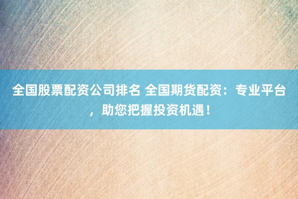 全国股票配资公司排名 全国期货配资：专业平台，助您把握投资机遇！