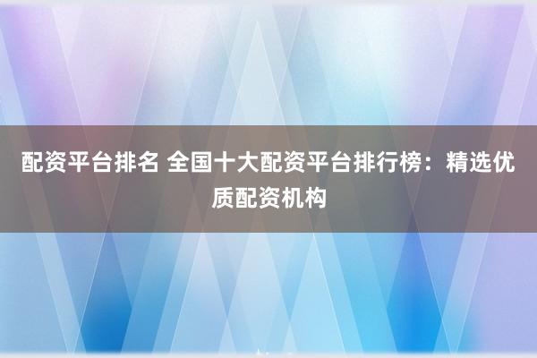 配资平台排名 全国十大配资平台排行榜：精选优质配资机构