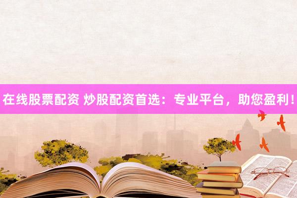 在线股票配资 炒股配资首选：专业平台，助您盈利！