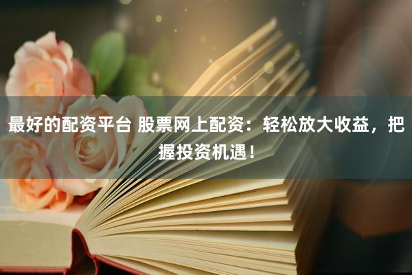 最好的配资平台 股票网上配资：轻松放大收益，把握投资机遇！