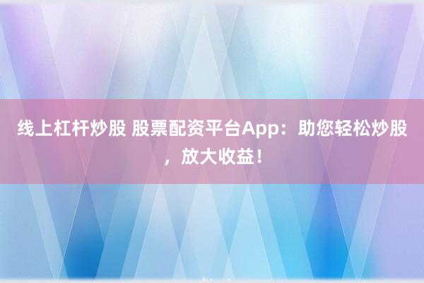 线上杠杆炒股 股票配资平台App：助您轻松炒股，放大收益！