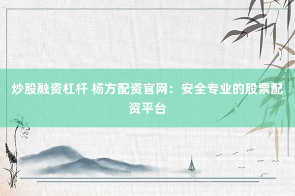 炒股融资杠杆 杨方配资官网：安全专业的股票配资平台