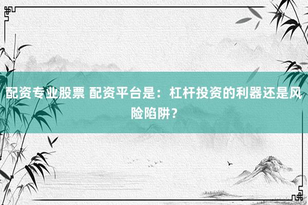 配资专业股票 配资平台是：杠杆投资的利器还是风险陷阱？