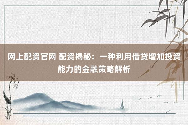 网上配资官网 配资揭秘：一种利用借贷增加投资能力的金融策略解析
