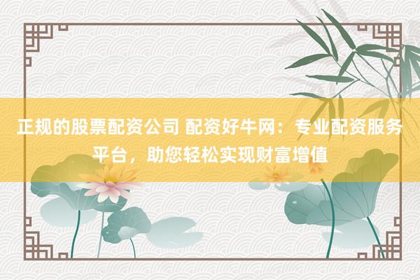正规的股票配资公司 配资好牛网：专业配资服务平台，助您轻松实现财富增值