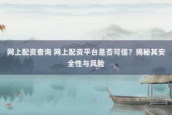 网上配资查询 网上配资平台是否可信？揭秘其安全性与风险