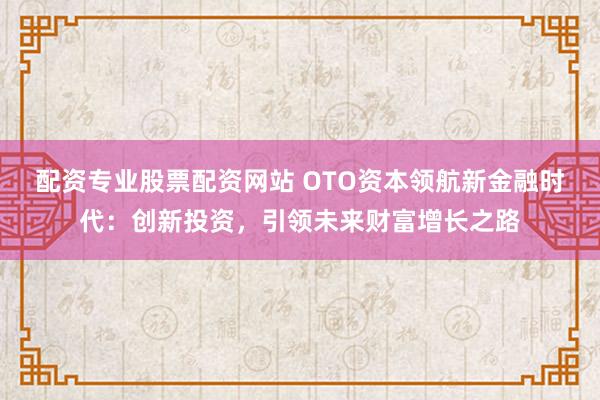 配资专业股票配资网站 OTO资本领航新金融时代：创新投资，引领未来财富增长之路