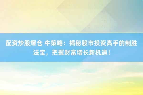 配资炒股爆仓 牛策略：揭秘股市投资高手的制胜法宝，把握财富增长新机遇！