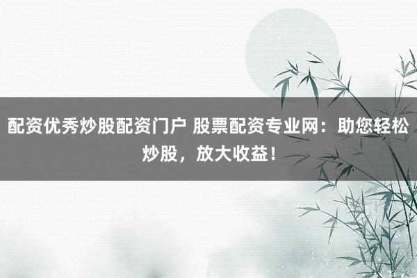 配资优秀炒股配资门户 股票配资专业网：助您轻松炒股，放大收益！