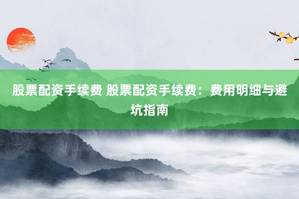股票配资手续费 股票配资手续费：费用明细与避坑指南