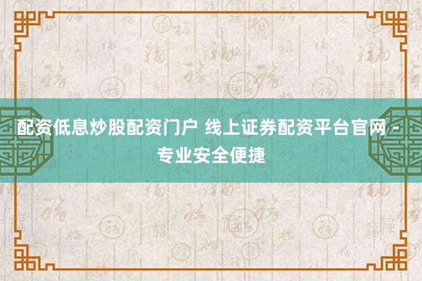 配资低息炒股配资门户 线上证券配资平台官网 - 专业安全便捷