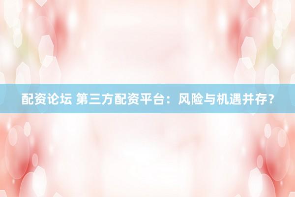 配资论坛 第三方配资平台：风险与机遇并存？