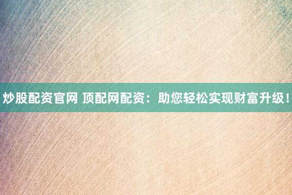 炒股配资官网 顶配网配资：助您轻松实现财富升级！