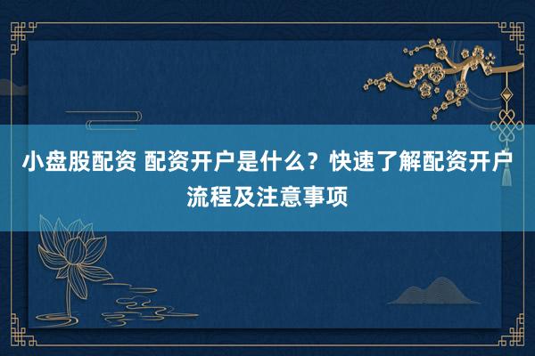 小盘股配资 配资开户是什么？快速了解配资开户流程及注意事项