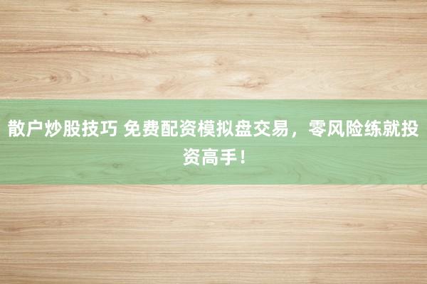 散户炒股技巧 免费配资模拟盘交易，零风险练就投资高手！