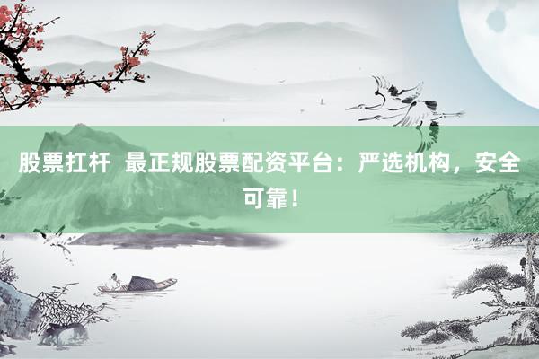 股票扛杆  最正规股票配资平台：严选机构，安全可靠！